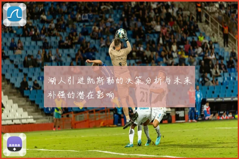 湖人引进凯斯勒的决策分析与未来补强的潜在影响