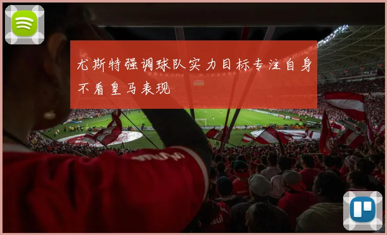 尤斯特强调球队实力目标专注自身不看皇马表现