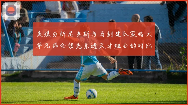 美媒分析尼克斯与马刺建队策略大学兄弟会领先乐透天才组合的对比