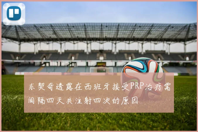东契奇透露在西班牙接受PRP治疗需间隔四天共注射四次的原因