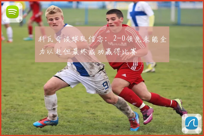 科瓦奇谈球队信念：2-0领先未能全力以赴但最终成功赢得比赛