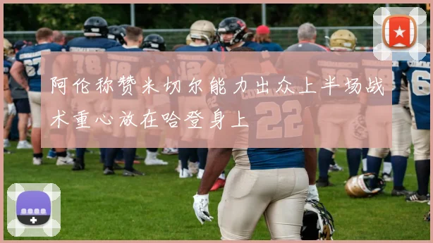 阿伦称赞米切尔能力出众上半场战术重心放在哈登身上