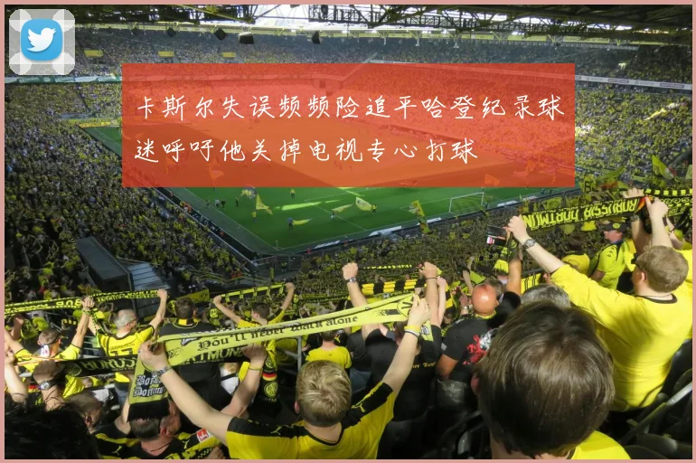 卡斯尔失误频频险追平哈登纪录球迷呼吁他关掉电视专心打球