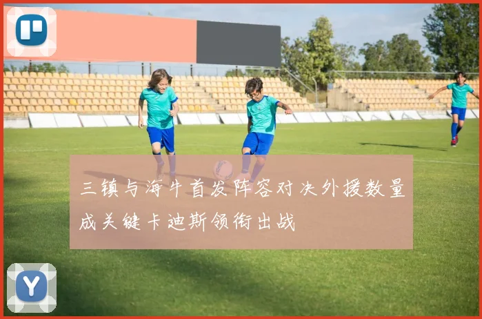 三镇与海牛首发阵容对决外援数量成关键卡迪斯领衔出战