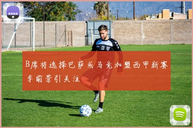 B席将选择巴萨或马竞加盟西甲新赛季前景引关注