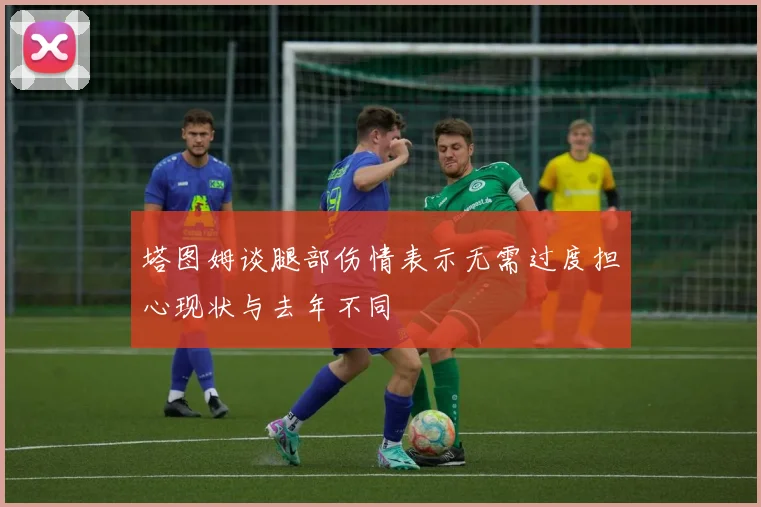 塔图姆谈腿部伤情表示无需过度担心现状与去年不同