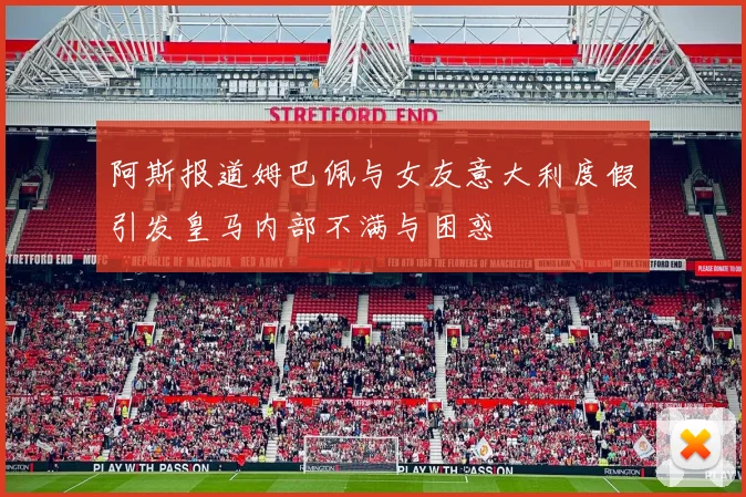 阿斯报道姆巴佩与女友意大利度假引发皇马内部不满与困惑