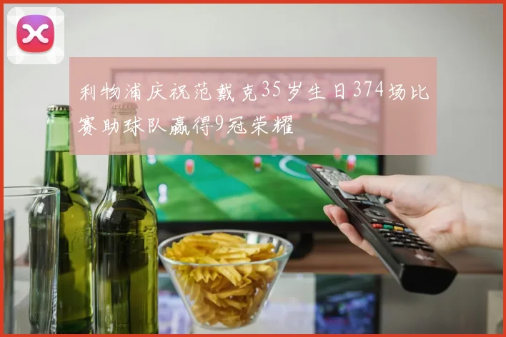 利物浦庆祝范戴克35岁生日374场比赛助球队赢得9冠荣耀